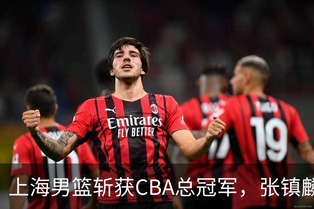 上海男篮斩获CBA总冠军，张镇麟表现出色，弗格成为关键奇兵